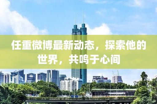 任重微博最新動態(tài)，探索他的世界，共鳴于心間