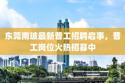 東莞南玻最新普工招聘啟事，普工崗位火熱招募中