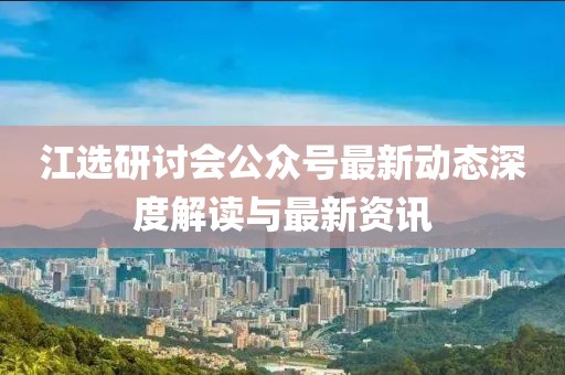 江選研討會公眾號最新動態(tài)深度解讀與最新資訊