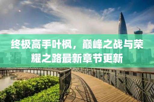 終極高手葉楓，巔峰之戰(zhàn)與榮耀之路最新章節(jié)更新