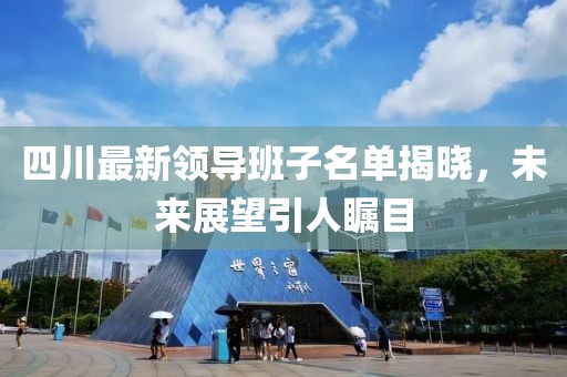 四川最新領導班子名單揭曉，未來展望引人矚目