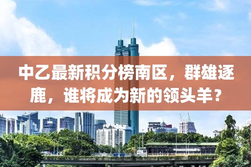 中乙最新積分榜南區(qū)，群雄逐鹿，誰將成為新的領(lǐng)頭羊？