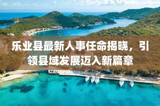 樂業(yè)縣最新人事任命揭曉，引領縣域發(fā)展邁入新篇章