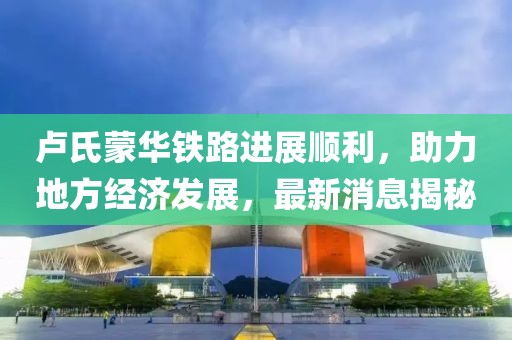 盧氏蒙華鐵路進(jìn)展順利，助力地方經(jīng)濟(jì)發(fā)展，最新消息揭秘