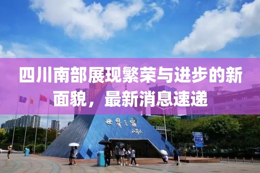 四川南部展現(xiàn)繁榮與進(jìn)步的新面貌，最新消息速遞