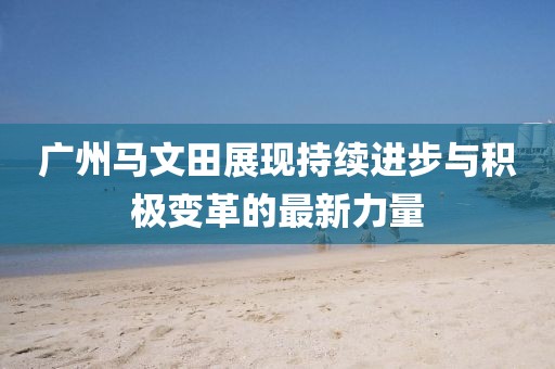 廣州馬文田展現持續(xù)進步與積極變革的最新力量