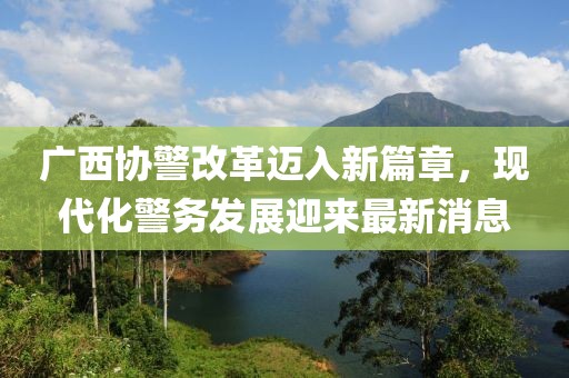 廣西協(xié)警改革邁入新篇章，現(xiàn)代化警務(wù)發(fā)展迎來最新消息